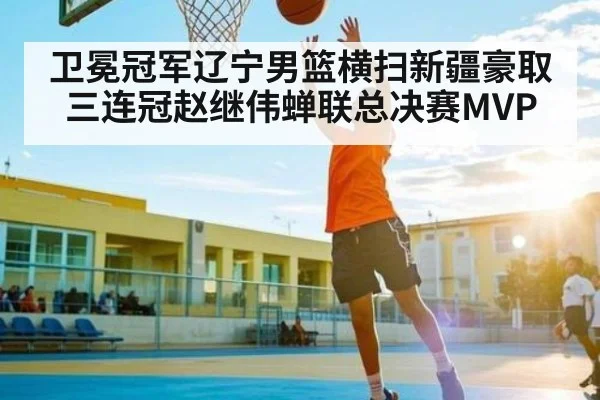 卫冕冠军辽宁男篮横扫新疆豪取三连冠赵继伟蝉联总决赛MVP（kaiyun）