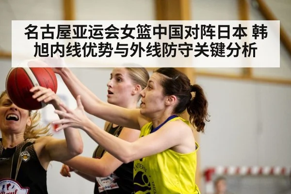 名古屋亚运会女篮中国对阵日本 韩旭内线优势与外线防守关键分析 - kaiyun