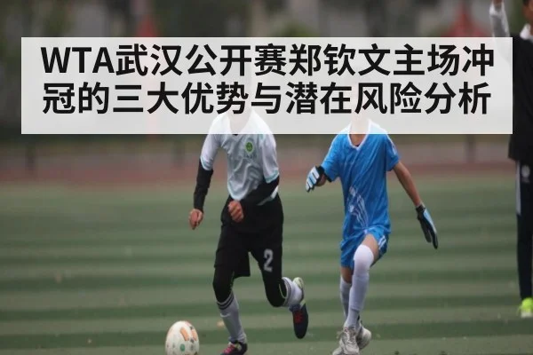 WTA武汉公开赛郑钦文主场冲冠的三大优势与潜在风险分析 - kaiyun
