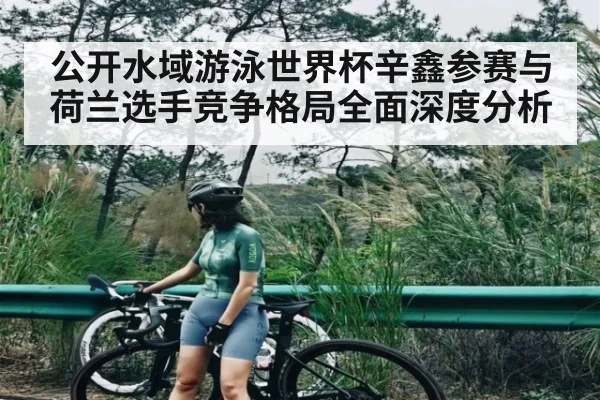 公开水域游泳世界杯辛鑫参赛与荷兰选手竞争格局全面深度分析 - kaiyun