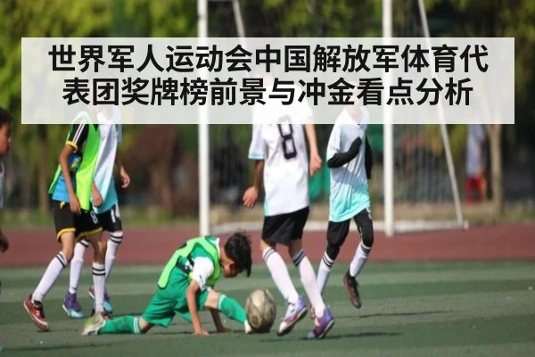 世界军人运动会中国解放军体育代表团奖牌榜前景与冲金看点分析 - kaiyun