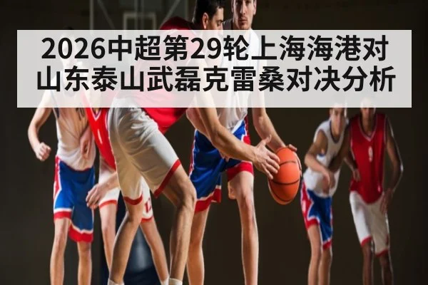 2026中超第29轮上海海港对山东泰山武磊克雷桑对决分析 - kaiyun