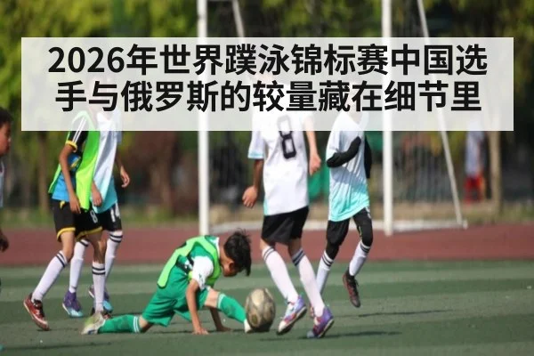 2026年世界蹼泳锦标赛中国选手与俄罗斯的较量藏在细节里 - kaiyun