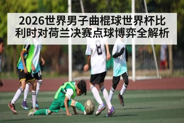 2026世界男子曲棍球世界杯比利时对荷兰决赛点球博弈全解析 - kaiyun