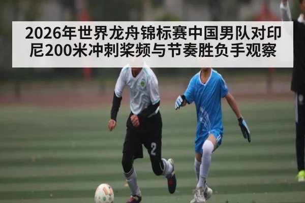 2026年世界龙舟锦标赛中国男队对印尼200米冲刺桨频与节奏胜负手观察 - kaiyun
