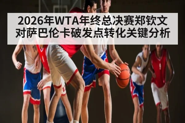 2026年WTA年终总决赛郑钦文对萨巴伦卡破发点转化关键分析 - kaiyun